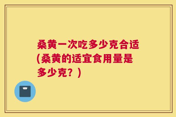 桑黄一次吃多少克合适(桑黄的适宜食用量是多少克?) 桑黄一次吃多少克合适(桑黄的适宜食用量是多少克?)