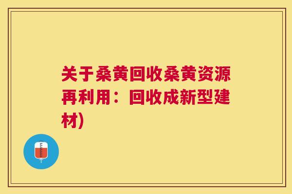 关于桑黄回收桑黄资源再利用:回收成新型建材) 关于桑黄回收桑黄资源再利用:回收成新型建材)