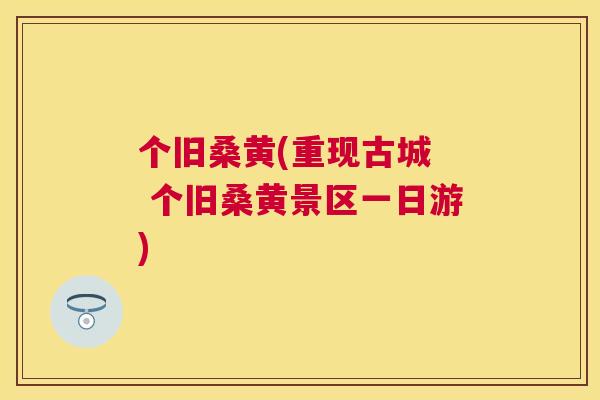 个旧桑黄(重现古城 个旧桑黄景区一日游) 个旧桑黄(重现古城 个旧桑黄景区一日游)