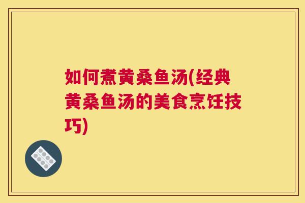 如何煮黄桑鱼汤(经典黄桑鱼汤的美食烹饪技巧) 如何煮黄桑鱼汤(经典黄桑鱼汤的美食烹饪技巧)