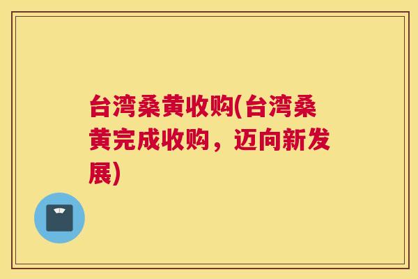 台湾桑黄收购(台湾桑黄完成收购，迈向新发展)