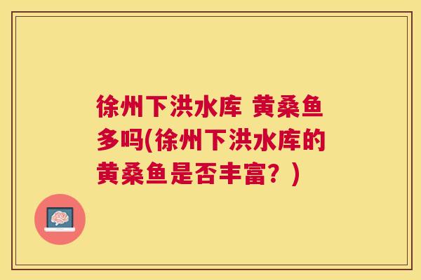 徐州下洪水库 黄桑鱼多吗(徐州下洪水库的黄桑鱼是否丰富?) 徐州下洪水库 黄桑鱼多吗(徐州下洪水库的黄桑鱼是否丰富?)