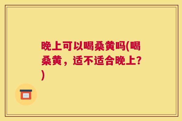 晚上可以喝桑黄吗(喝桑黄,适不适合晚上?) 晚上可以喝桑黄吗(喝桑黄,适不适合晚上?)