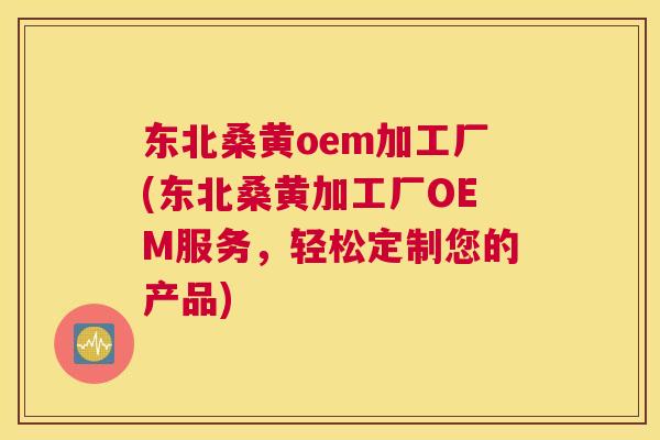 东北桑黄oem加工厂(东北桑黄加工厂OEM服务,轻松定制您的产品) 东北桑黄oem加工厂(东北桑黄加工厂OEM服务,轻松定制您的产品)