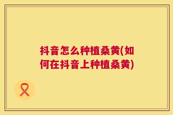 抖音怎么种植桑黄(如何在抖音上种植桑黄) 抖音怎么种植桑黄(如何在抖音上种植桑黄)