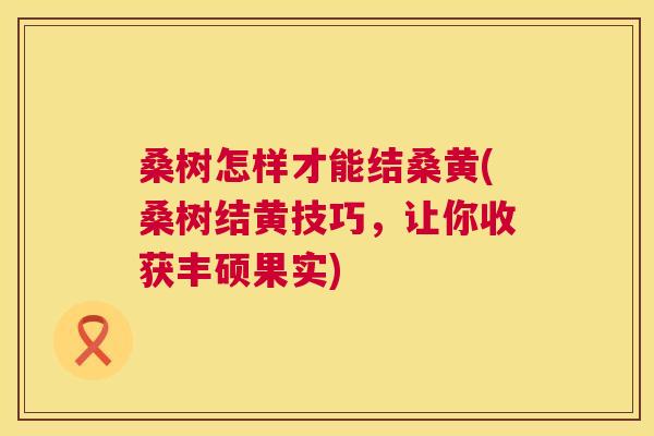桑树怎样才能结桑黄(桑树结黄技巧,让你收获丰硕果实) 桑树怎样才能结桑黄(桑树结黄技巧,让你收获丰硕果实)