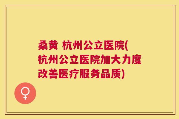 桑黄 杭州公立医院(杭州公立医院加大力度改善医疗服务品质) 桑黄 杭州公立医院(杭州公立医院加大力度改善医疗服务品质)