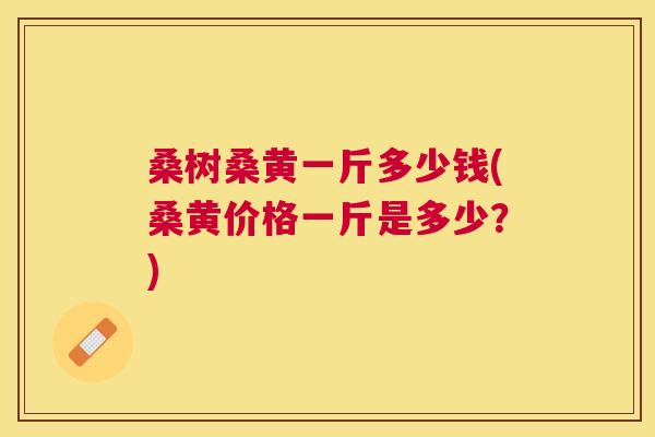 桑树桑黄一斤多少钱(桑黄价格一斤是多少?) 桑树桑黄一斤多少钱(桑黄价格一斤是多少?)
