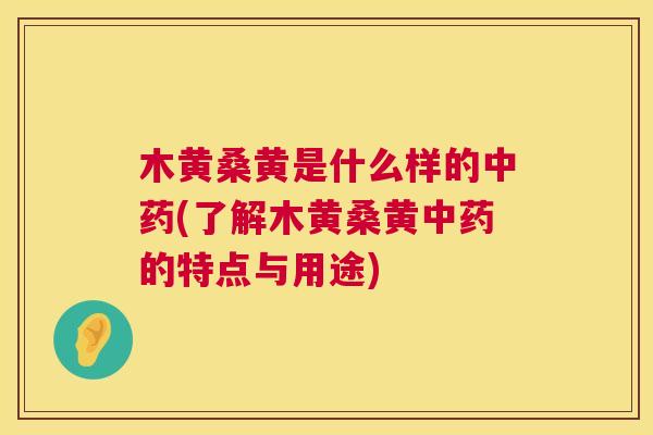 木黄桑黄是什么样的(了解木黄桑黄的特点与用途) 木黄桑黄是什么样的(了解木黄桑黄的特点与用途)
