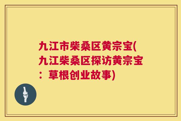 九江市柴桑区黄宗宝(九江柴桑区探访黄宗宝:草根创业故事) 九江市柴桑区黄宗宝(九江柴桑区探访黄宗宝:草根创业故事)
