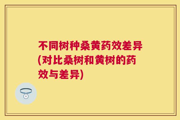 不同树种桑黄差异(对比桑树和黄树的与差异) 不同树种桑黄差异(对比桑树和黄树的与差异)