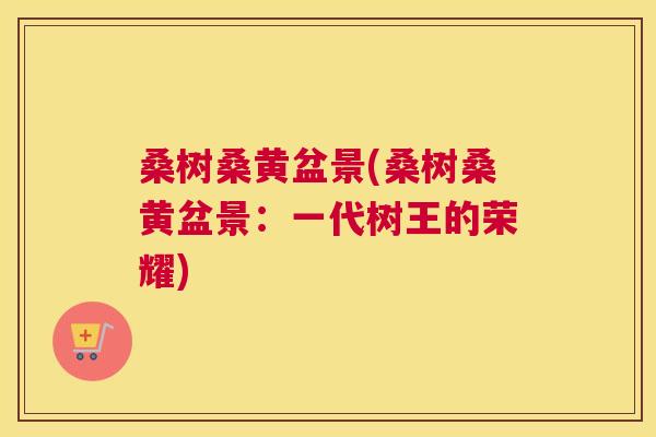 桑树桑黄盆景(桑树桑黄盆景:一代树王的荣耀) 桑树桑黄盆景(桑树桑黄盆景:一代树王的荣耀)