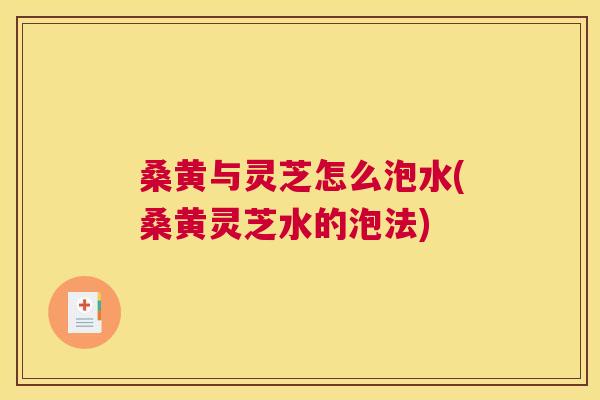 桑黄与灵芝怎么泡水(桑黄灵芝水的泡法) 桑黄与灵芝怎么泡水(桑黄灵芝水的泡法)
