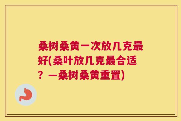 桑树桑黄一次放几克好(桑叶放几克合适?—桑树桑黄重置) 桑树桑黄一次放几克好(桑叶放几克合适?—桑树桑黄重置)