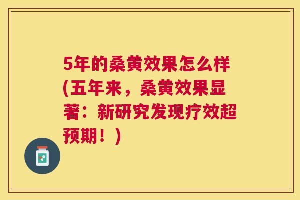 5年的桑黄效果怎么样(五年来,桑黄效果显著:新研究发现疗效超预期!) 5年的桑黄效果怎么样(五年来,桑黄效果显著:新研究发现疗效超预期!)