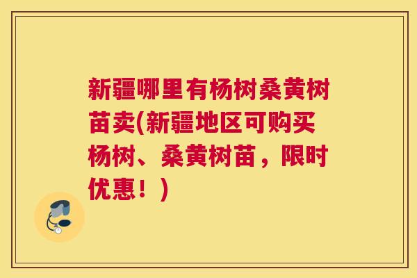 新疆哪里有杨树桑黄树苗卖(新疆地区可购买杨树、桑黄树苗,限时优惠!) 新疆哪里有杨树桑黄树苗卖(新疆地区可购买杨树、桑黄树苗,限时优惠!)