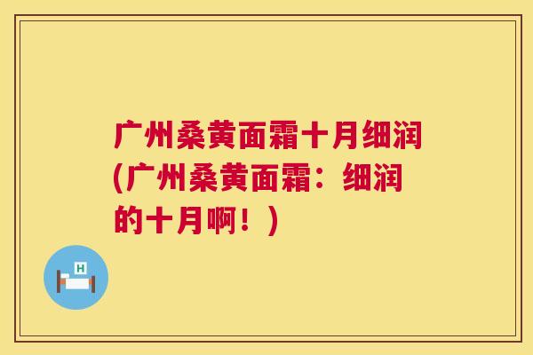 广州桑黄面霜十月细润(广州桑黄面霜:细润的十月啊!) 广州桑黄面霜十月细润(广州桑黄面霜:细润的十月啊!)