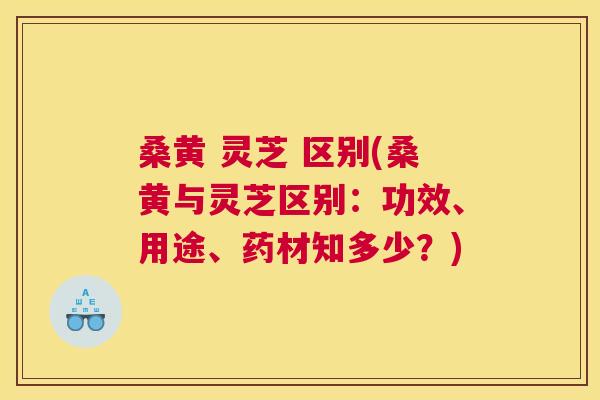 桑黄 灵芝 区别(桑黄与灵芝区别:功效、用途、药材知多少?) 桑黄 灵芝 区别(桑黄与灵芝区别:功效、用途、药材知多少?)