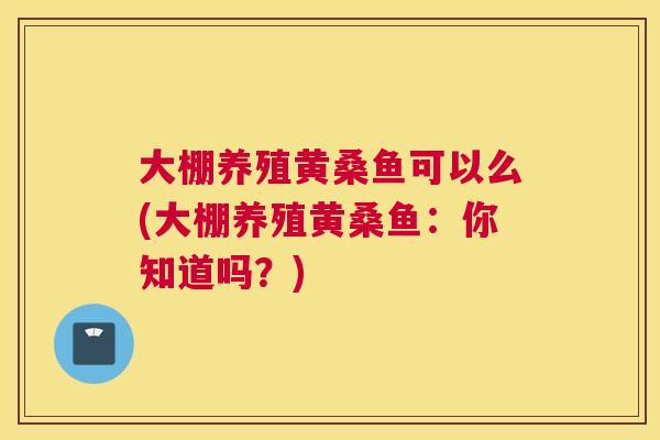 大棚养殖黄桑鱼可以么(大棚养殖黄桑鱼:你知道吗?) 大棚养殖黄桑鱼可以么(大棚养殖黄桑鱼:你知道吗?)