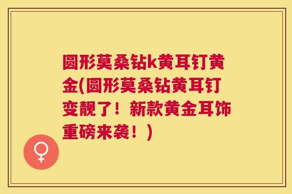 圆形莫桑钻k黄耳钉黄金(圆形莫桑钻黄耳钉变靓了!新款黄金耳饰重磅来袭!) 圆形莫桑钻k黄耳钉黄金(圆形莫桑钻黄耳钉变靓了!新款黄金耳饰重磅来袭!)