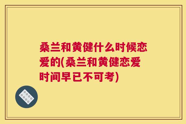 桑兰和黄健什么时候恋爱的(桑兰和黄健恋爱时间早已不可考)