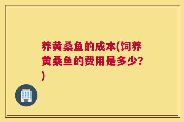 养黄桑鱼的成本(饲养黄桑鱼的费用是多少?) 养黄桑鱼的成本(饲养黄桑鱼的费用是多少?)