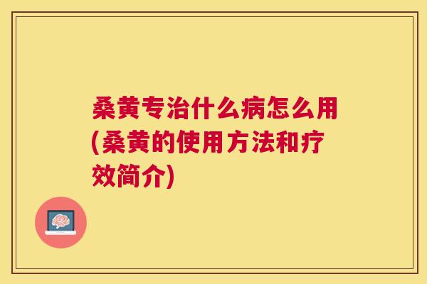 桑黄专什么怎么用(桑黄的使用方法和疗效简介) 桑黄专什么怎么用(桑黄的使用方法和疗效简介)