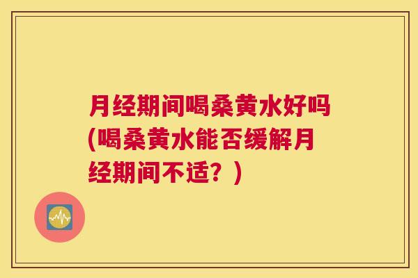 期间喝桑黄水好吗(喝桑黄水能否缓解期间不适?) 期间喝桑黄水好吗(喝桑黄水能否缓解期间不适?)
