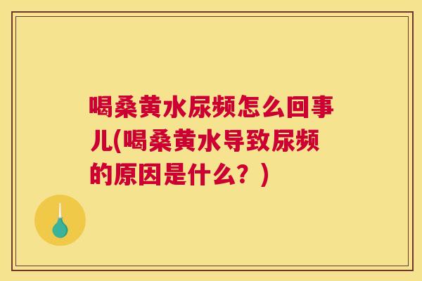 喝桑黄水尿频怎么回事儿(喝桑黄水导致尿频的原因是什么?) 喝桑黄水尿频怎么回事儿(喝桑黄水导致尿频的原因是什么?)