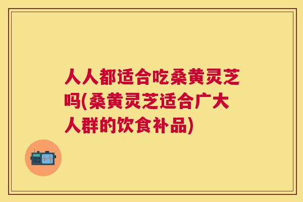 人人都适合吃桑黄灵芝吗(桑黄灵芝适合广大人群的饮食补品) 人人都适合吃桑黄灵芝吗(桑黄灵芝适合广大人群的饮食补品)