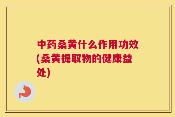 桑黄什么作用功效(桑黄提取物的健康益处) 桑黄什么作用功效(桑黄提取物的健康益处)