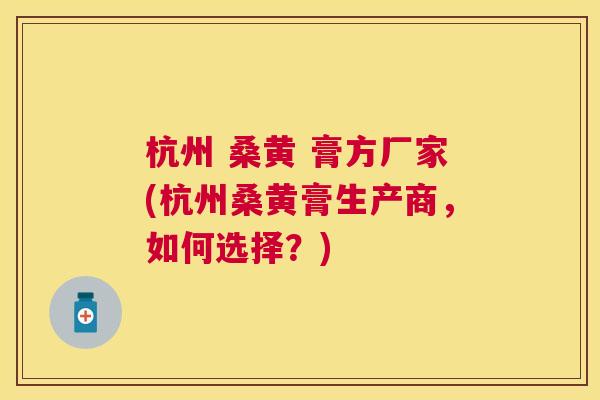 杭州 桑黄 膏方厂家(杭州桑黄膏生产商,如何选择?) 杭州 桑黄 膏方厂家(杭州桑黄膏生产商,如何选择?)