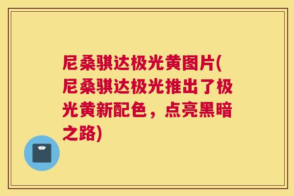 尼桑骐达极光黄图片(尼桑骐达极光推出了极光黄新配色,点亮黑暗之路) 尼桑骐达极光黄图片(尼桑骐达极光推出了极光黄新配色,点亮黑暗之路)