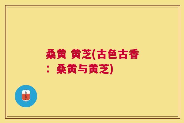 桑黄 黄芝(古色古香:桑黄与黄芝) 桑黄 黄芝(古色古香:桑黄与黄芝)