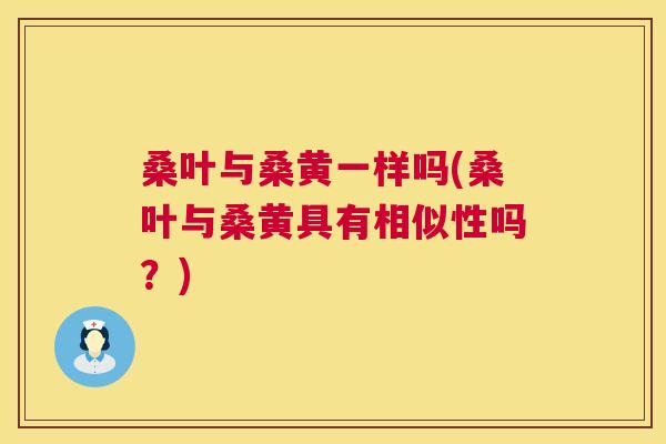 桑叶与桑黄一样吗(桑叶与桑黄具有相似性吗？)