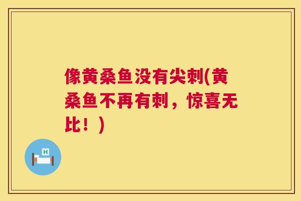 像黄桑鱼没有尖刺(黄桑鱼不再有刺,惊喜无比!) 像黄桑鱼没有尖刺(黄桑鱼不再有刺,惊喜无比!)