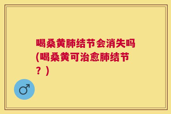 喝桑黄结节会消失吗(喝桑黄可愈结节?) 喝桑黄结节会消失吗(喝桑黄可愈结节?)
