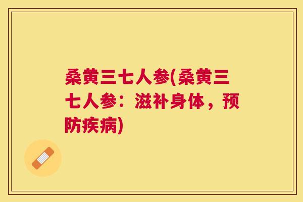 桑黄三七人参(桑黄三七人参:滋补身体,) 桑黄三七人参(桑黄三七人参:滋补身体,)