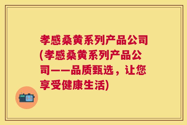 孝感桑黄系列产品公司(孝感桑黄系列产品公司——品质甄选,让您享受健康生活) 孝感桑黄系列产品公司(孝感桑黄系列产品公司——品质甄选,让您享受健康生活)