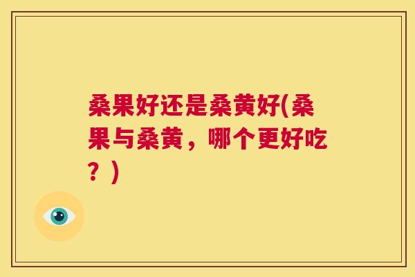 桑果好还是桑黄好(桑果与桑黄,哪个更好吃?) 桑果好还是桑黄好(桑果与桑黄,哪个更好吃?)