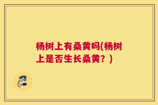 杨树上有桑黄吗(杨树上是否生长桑黄?) 杨树上有桑黄吗(杨树上是否生长桑黄?)