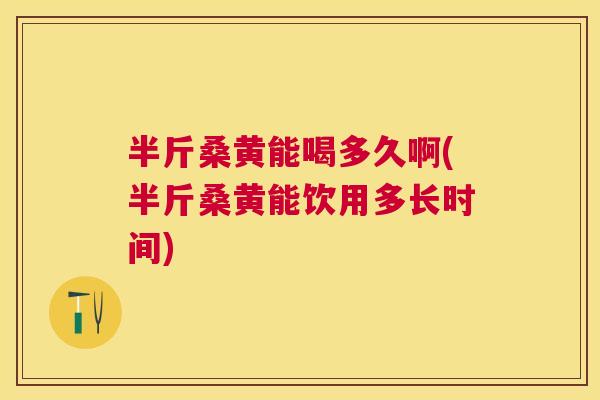 半斤桑黄能喝多久啊(半斤桑黄能饮用多长时间) 半斤桑黄能喝多久啊(半斤桑黄能饮用多长时间)