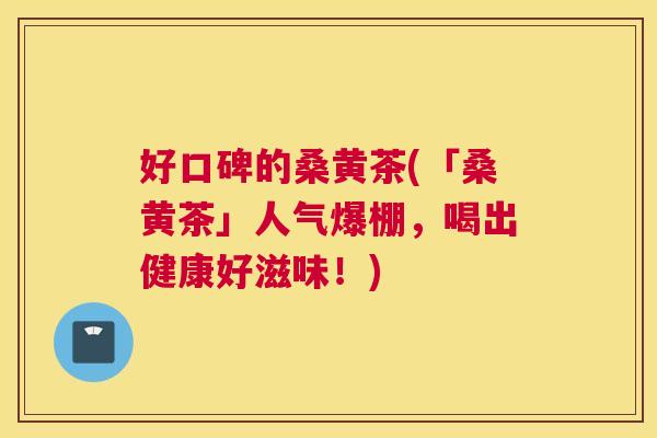 好口碑的桑黄茶(「桑黄茶」人气爆棚,喝出健康好滋味!) 好口碑的桑黄茶(「桑黄茶」人气爆棚,喝出健康好滋味!)
