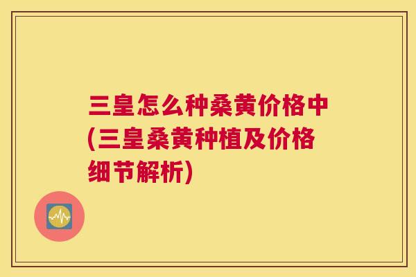 三皇怎么种桑黄价格中(三皇桑黄种植及价格细节解析) 三皇怎么种桑黄价格中(三皇桑黄种植及价格细节解析)