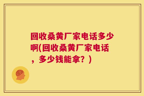 回收桑黄厂家电话多少啊(回收桑黄厂家电话,多少钱能拿?) 回收桑黄厂家电话多少啊(回收桑黄厂家电话,多少钱能拿?)
