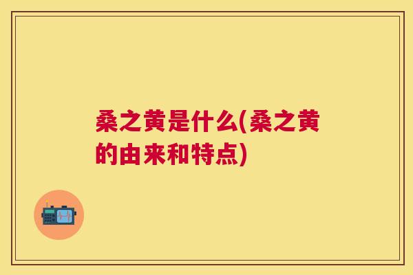 桑之黄是什么(桑之黄的由来和特点) 桑之黄是什么(桑之黄的由来和特点)