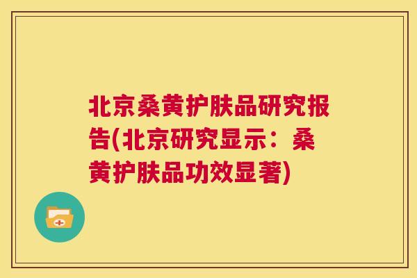 北京桑黄护肤品研究报告(北京研究显示:桑黄护肤品功效显著) 北京桑黄护肤品研究报告(北京研究显示:桑黄护肤品功效显著)