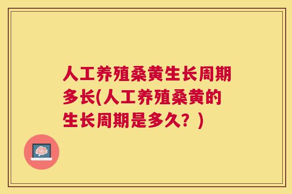 人工养殖桑黄生长周期多长(人工养殖桑黄的生长周期是多久?) 人工养殖桑黄生长周期多长(人工养殖桑黄的生长周期是多久?)
