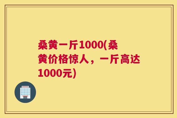 桑黄一斤1000(桑黄价格惊人,一斤高达1000元) 桑黄一斤1000(桑黄价格惊人,一斤高达1000元)