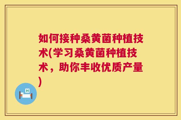 如何接种桑黄菌种植技术(学习桑黄菌种植技术,助你丰收优质产量) 如何接种桑黄菌种植技术(学习桑黄菌种植技术,助你丰收优质产量)